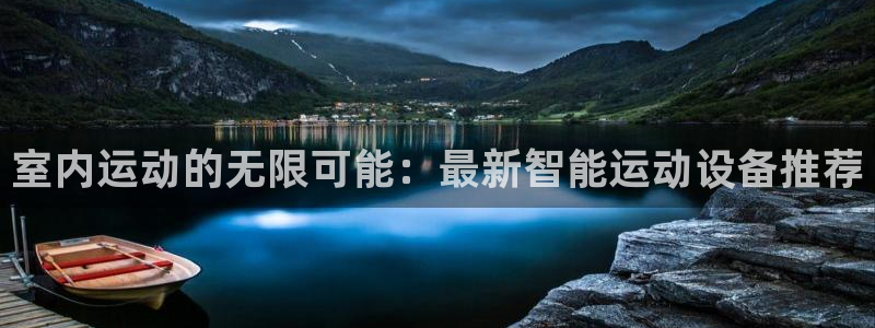 征途国际集团官网:室内运动的无限可能:最新智能运动设备推荐