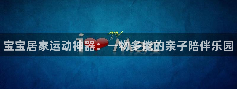 征途国际招商电话号码查询:宝宝居家运动神器:一物多能的亲子陪