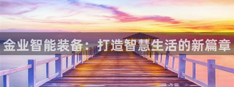 征途国际平台假的吗是真的吗:金业智能装备:打造智慧生活的新篇